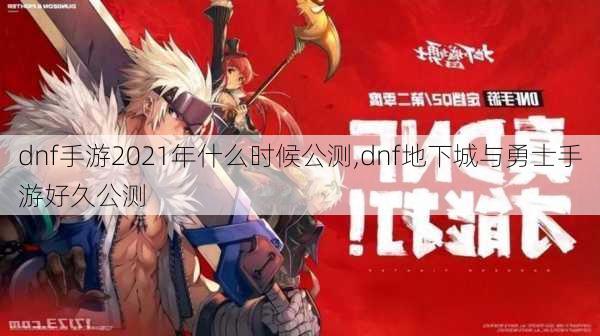 dnf手游2021年什么时候公测,dnf地下城与勇士手游好久公测