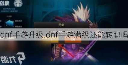 dnf手游升级,dnf手游满级还能转职吗