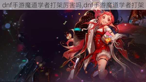 dnf手游魔道学者打架厉害吗,dnf手游魔道学者打架