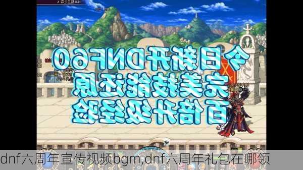 dnf六周年宣传视频bgm,dnf六周年礼包在哪领