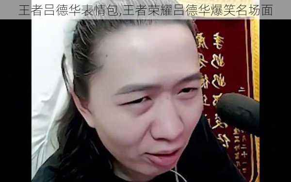 王者吕德华表情包,王者荣耀吕德华爆笑名场面