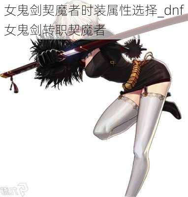 女鬼剑契魔者时装属性选择_dnf女鬼剑转职契魔者