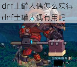 dnf土罐人偶怎么获得_dnf土罐人偶有用吗