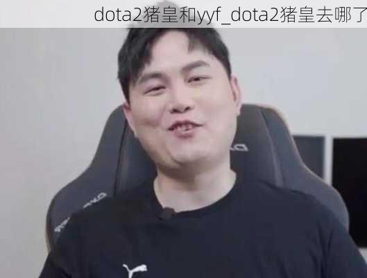 dota2猪皇和yyf_dota2猪皇去哪了