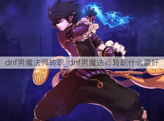 dnf男魔法师转职_dnf男魔法师转职什么最好