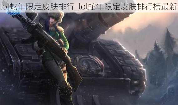 lol蛇年限定皮肤排行_lol蛇年限定皮肤排行榜最新