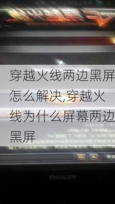 穿越火线两边黑屏怎么解决,穿越火线为什么屏幕两边黑屏