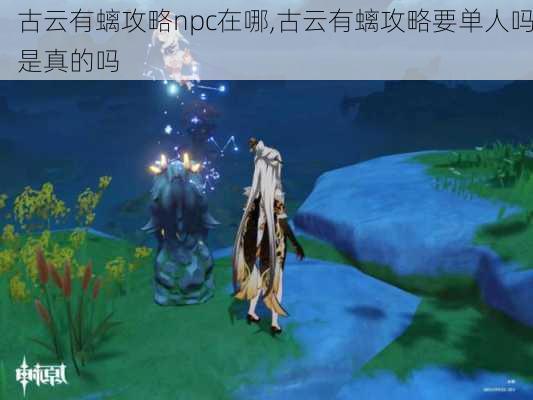 古云有螭攻略npc在哪,古云有螭攻略要单人吗是真的吗