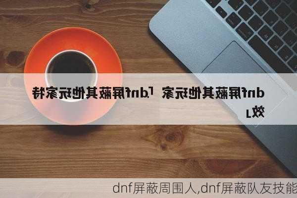 dnf屏蔽周围人,dnf屏蔽队友技能