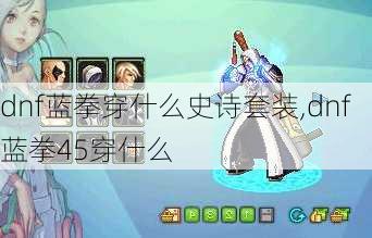 dnf蓝拳穿什么史诗套装,dnf蓝拳45穿什么