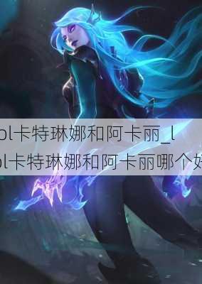 lol卡特琳娜和阿卡丽_lol卡特琳娜和阿卡丽哪个好