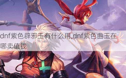 dnf紫色辟邪玉有什么用,dnf紫色曲玉在哪卖值钱