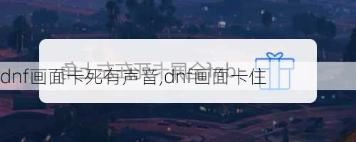 dnf画面卡死有声音,dnf画面卡住