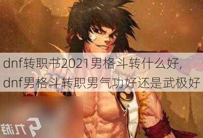 dnf转职书2021男格斗转什么好,dnf男格斗转职男气功好还是武极好