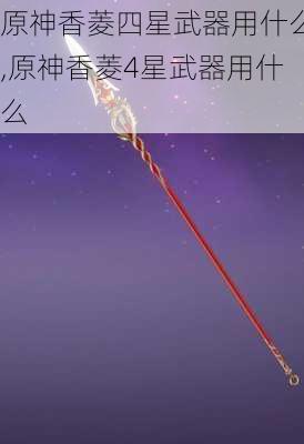 原神香菱四星武器用什么,原神香菱4星武器用什么