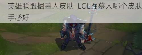 英雄联盟掘墓人皮肤_LOL掘墓人哪个皮肤手感好