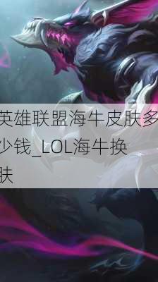 英雄联盟海牛皮肤多少钱_LOL海牛换肤