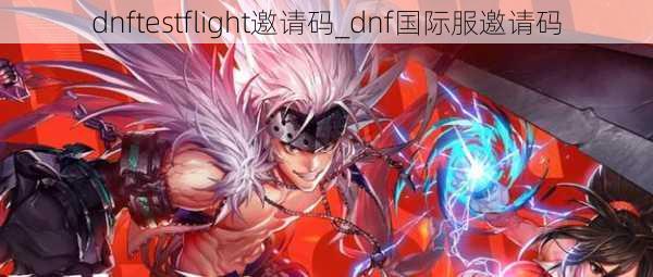 dnftestflight邀请码_dnf国际服邀请码