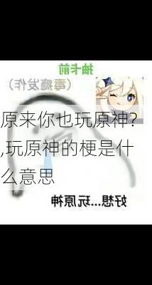 原来你也玩原神?,玩原神的梗是什么意思