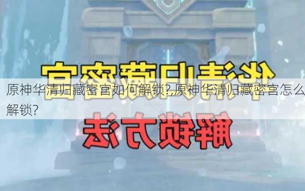 原神华清归藏密宫如何解锁?,原神华清归藏密宫怎么解锁?